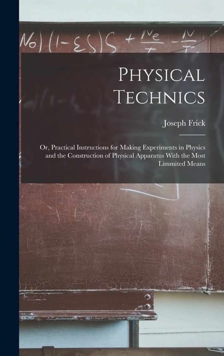 Physical Technics; Or, Practical Instructions For Making Experiments In Physics And The Construction Of Physical Apparatus With The Most Limmited Means van Joseph Frick