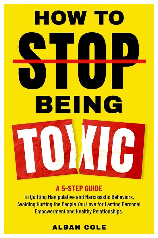 How To Stop Being Toxic: A 5-Step Guide to Quitting Manipulative and Narcissistic Behaviors, Avoiding Hurting the People You Love for Lasting Personal Empowerment and Healthy Relationships.