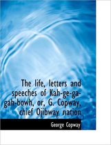 The Life, Letters and Speeches of Kah-GE-Ga-Gah-Bowh, Or, G. Copway, Chief Ojibway Nation