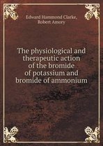 The physiological and therapeutic action of the bromide of potassium and bromide of ammonium