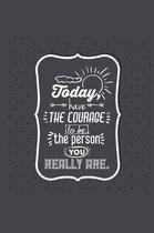 Today Have The Courage To Be The Person You Really Are