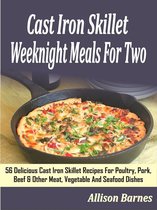 Cast Iron Skillet Weeknight Meals For Two: 56 Delicious Cast Iron Skillet Recipes For Poultry, Pork, Beef & Other Meat, Vegetable And Seafood Dishes