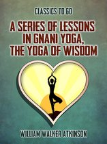 Classics To Go - A Series of Lessons in Gnani Yoga, The Yoga of Wisdom