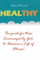 Health and Wellness 1 - Healthy: The Guide by those Encouraged by God, to Discover a Life of Fitness!