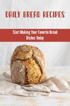 Daily Bread Recipes: Start Making Your Favorite Bread Dishes Today