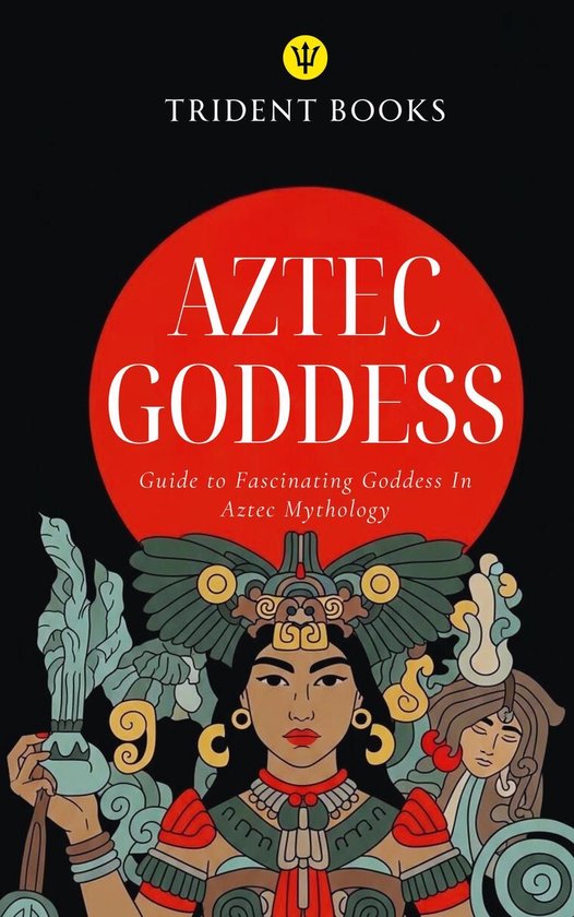 Aztec Goddess: Guide to Fascinating Goddess In Aztec Mytholo ... - cover