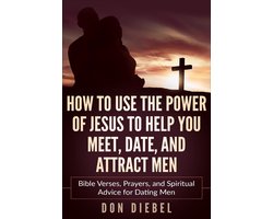 How to Use the Power of Jesus to Help You Meet, Date, and Attract Men: Bible Verses, Prayers, and Spiritual Advice for Dating Men