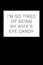 I'm So Tired Of Being My Wife's Eye Candy: Perfect gift for trophy husband ideal for perfect man in your life 6x9 notebook better than a birthday card
