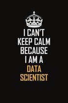 I Can't Keep Calm Because I Am A Data Scientist: Motivational Career Pride Quote 6x9 Blank Lined Job Inspirational Notebook Journal