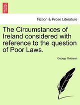 The Circumstances of Ireland Considered with Reference to the Question of Poor Laws.