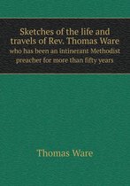 Sketches of the Life and Travels of REV. Thomas Ware Who Has Been an Intinerant Methodist Preacher for More Than Fifty Years