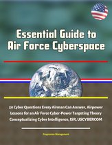 Essential Guide to Air Force Cyberspace: 50 Cyber Questions Every Airman Can Answer, Airpower Lessons for an Air Force Cyber-Power Targeting Theory, Conceptualizing Cyber Intelligence, ISR, USCYBERCOM