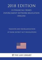 Transfer and Reorganization of Bank Secrecy ACT Regulations (Us Financial Crimes Enforcement Network Regulation) (Fincen) (2018 Edition)