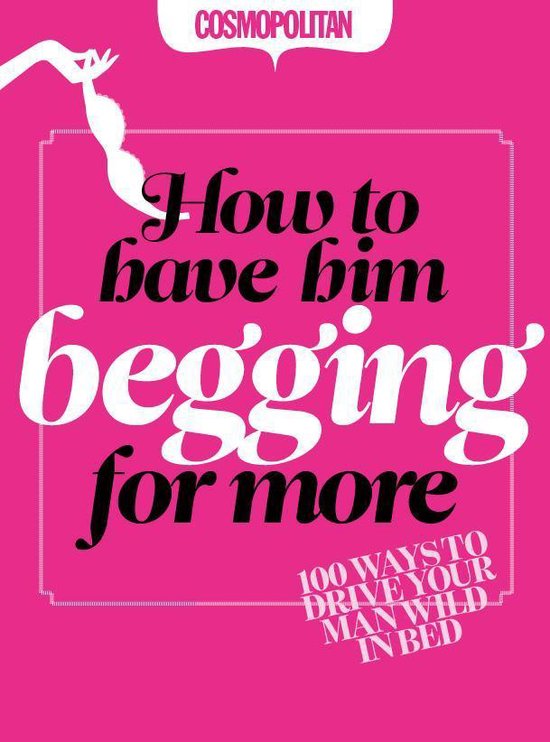 Cosmopolitan: How to Have Him Begging for More: 100 Ways to  ... - cover