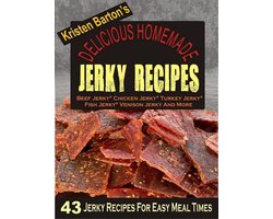 Delicious Homemade Jerky Recipes: 43 Jerky Recipes For Easy Meal Times - Beef Jerky, Chicken Jerky, Turkey Jerky, Fish Jerky, Venison Jerky And More