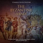 Byzantine Army, The: The History and Legacy of the Byzantine Empire’s Military during the Middle Ages