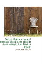 Texts to Illustrate a Course of Elementary Lectures on the History of Greek Philosophy from Thales T