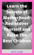 Learn the Secrets of Motherhood- Rediscover Yourself and Raise The Best Children