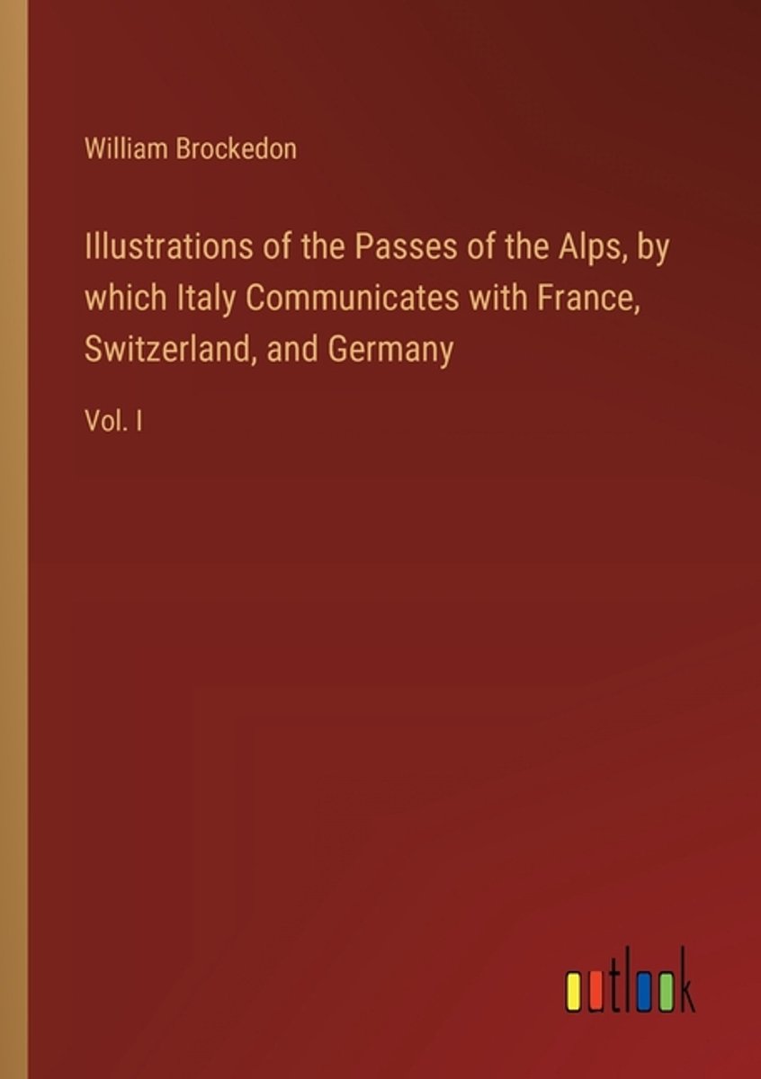 Illustrations Of The Passes Of The Alps, By Which Italy Communicates With France, Switzerland, And Germany van William Brockedon