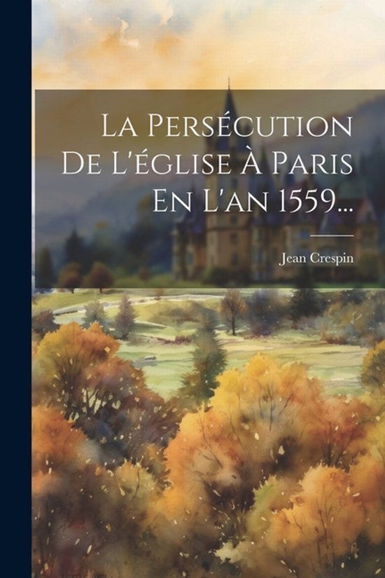 La Persécution De L'église À Paris En L'an 1559...