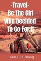 Travel - Be The Girl Who Decided To Go for It.: Custom Designed Travel Journal with Checklists and Itineraries