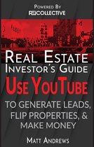 Real Estate Investor's Guide: Using YouTube To Generate Leads, Flip Properties & Make Money