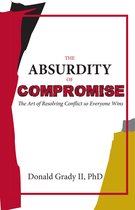 The Absurdity of Compromise - The Art of Resolving Conflict so Everyone Wins