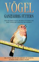 Vögel ganzjährig füttern: Wie Sie jeden Vogel richtig füttern und jede Vogelart gekonnt bestimmen - inkl. Futter Tipps für jede Jahreszeit und Anleitung, um Meisen-Knödel selber zu machen