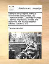 A Cordial for Low Spirits. Being a Collection of Curious Tracts. by Thomas Gordon, ... in Three Volumes. the Third Impression, Revised and Improved, with Many Additional Articles. Volume 3 of 3