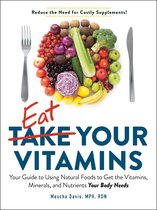 Eat Your Vitamins Your Guide to Using Natural Foods to Get the Vitamins, Minerals, and Nutrients Your Body Needs