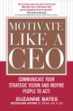 Motivate Like A Ceo: Communicate Your Strategic Vision And I