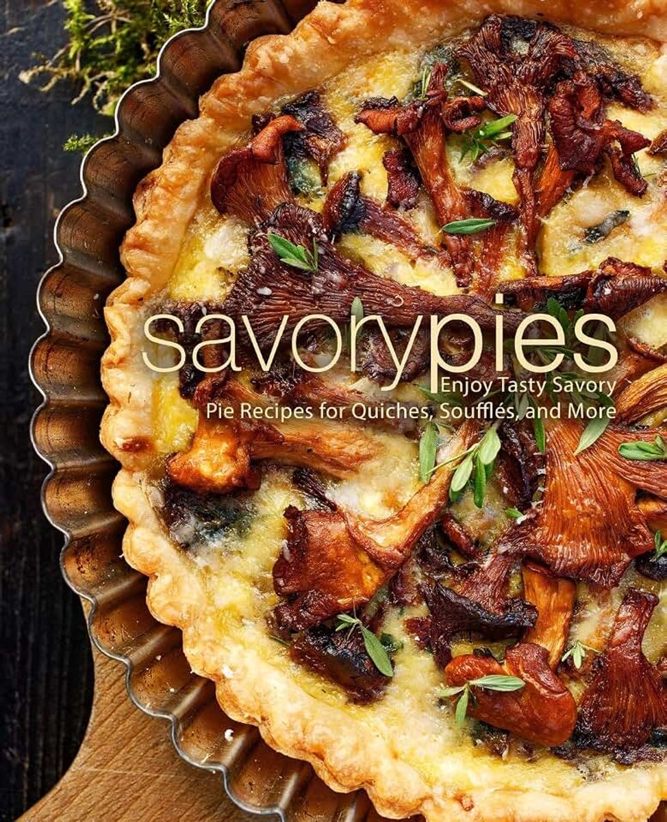 Pies: Enjoy Tasty Savory Pie Recipes for Quiches, Soufflés, and More