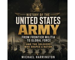 History of the United States Army: From Frontier Militia to Global Force and the Soldiers Who Shaped a Nation