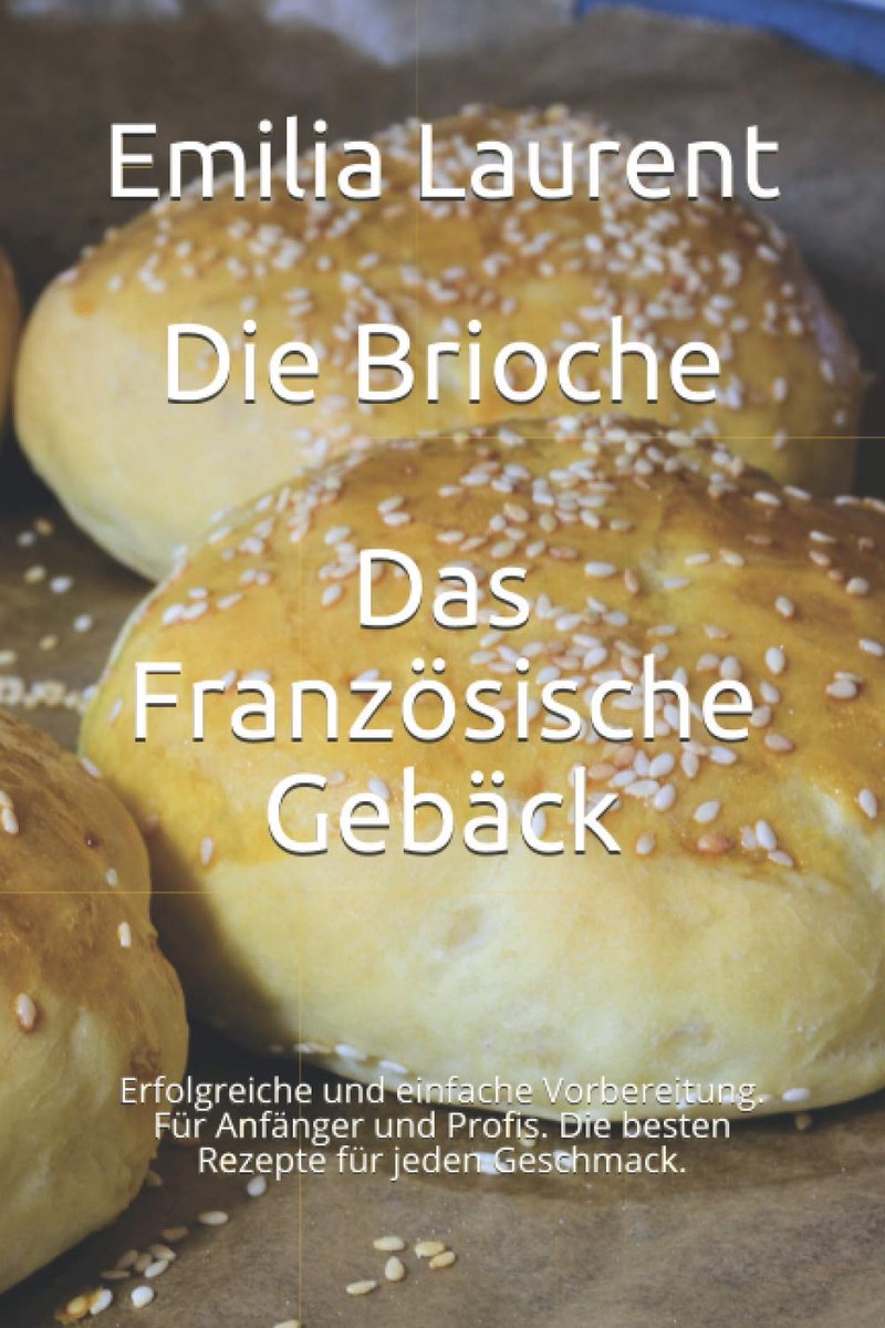 Brioche - Das Französische Gebäck: Erfolgreiche und einfache Vorbereitung. Für Anfänger und Profis. Die besten Rezepte für jeden Geschmack.