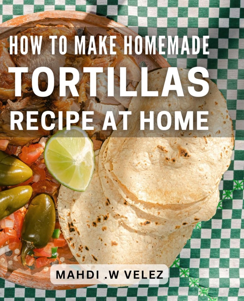 To Make Homemade Tortillas Recipe At Home: Delicious and Easy Tortillas for Any Occasion - A Gift to the Aspiring Chef.