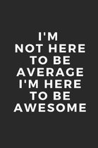 I'm Not Here to Be Average I'm Here to Be Awesome