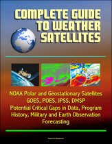 Complete Guide to Weather Satellites: NOAA Polar and Geostationary Satellites, GOES, POES, JPSS, DMSP, Potential Critical Gaps in Data, Program History, Military and Earth Observation, Forecasting