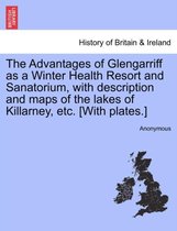 The Advantages of Glengarriff as a Winter Health Resort and Sanatorium, with Description and Maps of the Lakes of Killarney, Etc. [With Plates.]