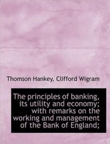 The Principles of Banking, Its Utility and Economy; With Remarks on the Working and Management of Th