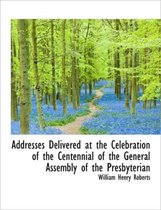 Addresses Delivered at the Celebration of the Centennial of the General Assembly of the Presbyterian