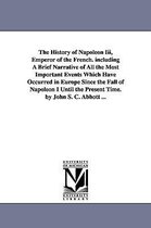 The History of Napoleon Iii, Emperor of the French. including A Brief Narrative of All the Most Important Events Which Have Occurred in Europe Since the Fall of Napoleon I Until th