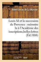 Histoire- Louis XI Et La Succession de Provence: M�moire Lu � l'Acad�mie Des Inscriptions Et Belles-Lettres