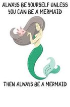 Always Be Yourself Unless You Can Be A Mermaids Then Always Be A Mermaids