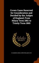 Crown Cases Reserved for Consideration and Decided by the Judges of England, from Hilary Term 1861 to Trinity Term 1865