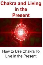 Chakra and Living in the Present: How to Use Chakra To Live in the Present