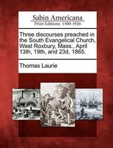 Three Discourses Preached in the South Evangelical Church, West Roxbury, Mass., April 13th, 19th, and 23d, 1865.