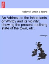 An Address to the Inhabitants of Whitby and Its Vicinity; Shewing the Present Declining State of the Town, Etc.