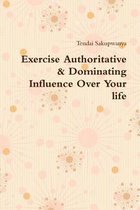 Exercise Authoritative & Dominating Influence Over Your Life