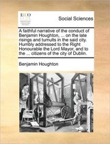 A Faithful Narrative of the Conduct of Benjamin Houghton, ... on the Late Risings and Tumults in the Said City. Humbly Addressed to the Right Honourable the Lord Mayor, and to the ... Citizen