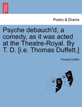 Psyche Debauch'd, a Comedy, as It Was Acted at the Theatre-Royal. by T. D. [I.E. Thomas Duffett.]